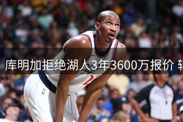 库明加拒绝湖人3年3600万报价 转投森林狼签约2年