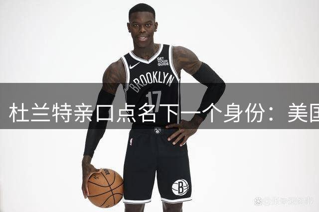 杜兰特亲口点名下一个身份：美国男篮总经理