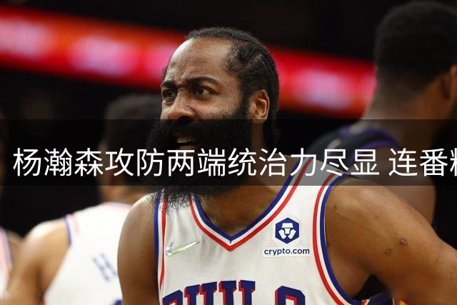 杨瀚森攻防两端统治力尽显 连番精彩表现技惊四座
